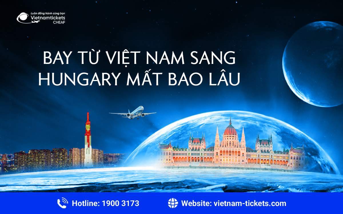 Thời gian bay từ Việt Nam sang Hungary mất bao lâu?