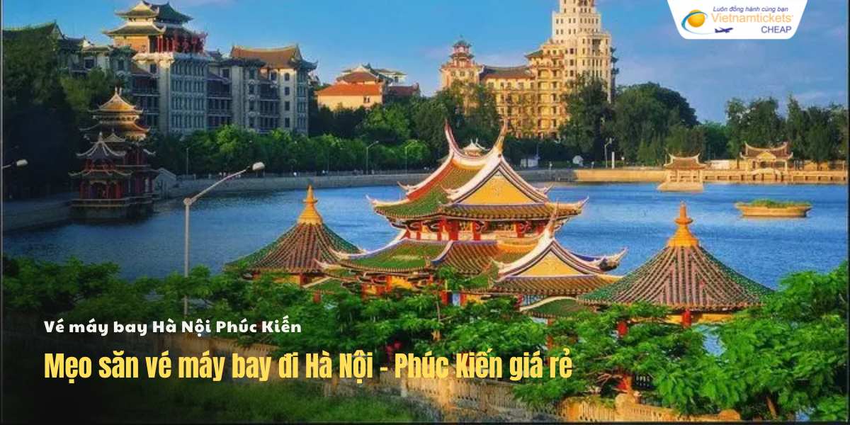 Mẹo săn vé đi Hà Nội - Phúc Kiến giá rẻ